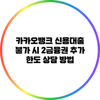 카카오뱅크 신용대출 불가 시 2금융권 추가 한도 상담 방법