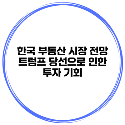 한국 부동산 시장 전망 트럼프 당선으로 인한 투자 기회