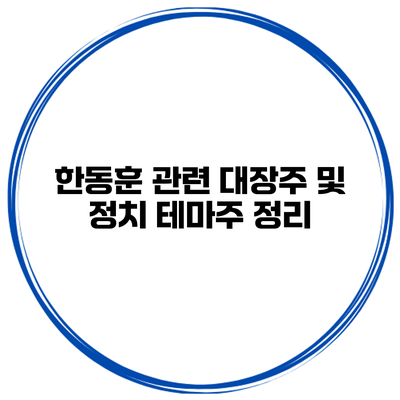 한동훈 관련 대장주 및 정치 테마주 정리