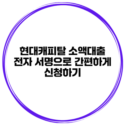 현대캐피탈 소액대출 전자 서명으로 간편하게 신청하기