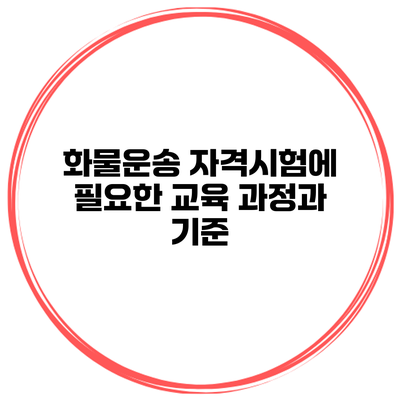 화물운송 자격시험에 필요한 교육 과정과 기준