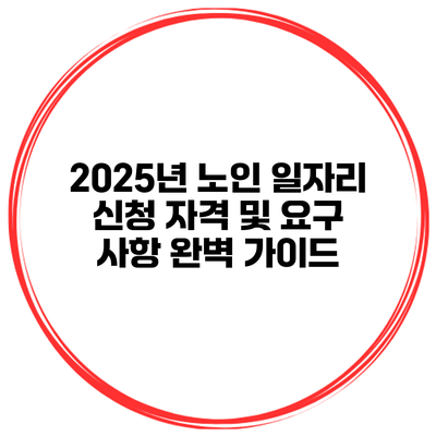 2025년 노인 일자리 신청 자격 및 요구 사항 완벽 가이드