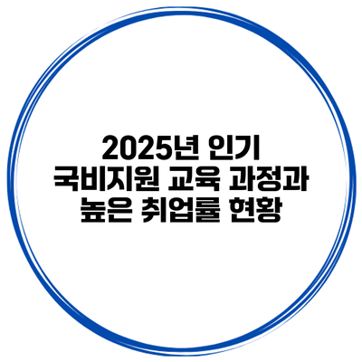 2025년 인기 국비지원 교육 과정과 높은 취업률 현황