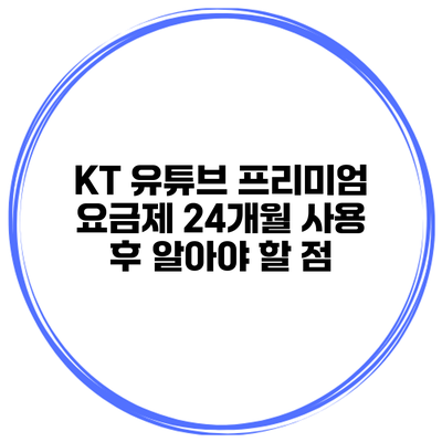 KT 유튜브 프리미엄 요금제 24개월 사용 후 알아야 할 점