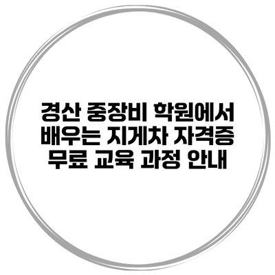 경산 중장비 학원에서 배우는 지게차 자격증 무료 교육 과정 안내