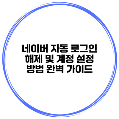 네이버 자동 로그인 해제 및 계정 설정 방법 완벽 가이드