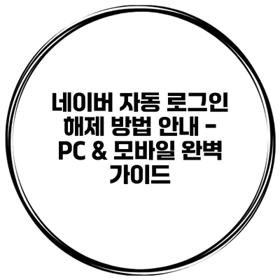 네이버 자동 로그인 해제 방법 안내 - PC & 모바일 완벽 가이드