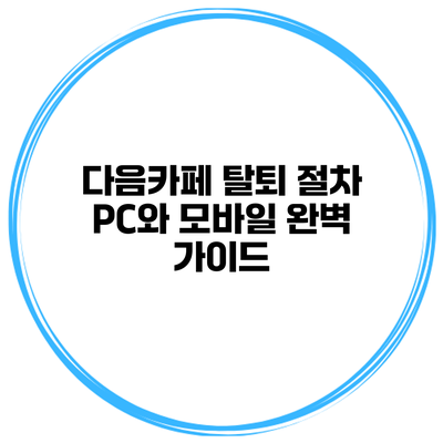 다음카페 탈퇴 절차: PC와 모바일 완벽 가이드