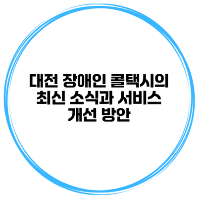 대전 장애인 콜택시의 최신 소식과 서비스 개선 방안