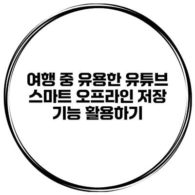 여행 중 유용한 유튜브 스마트 오프라인 저장 기능 활용하기