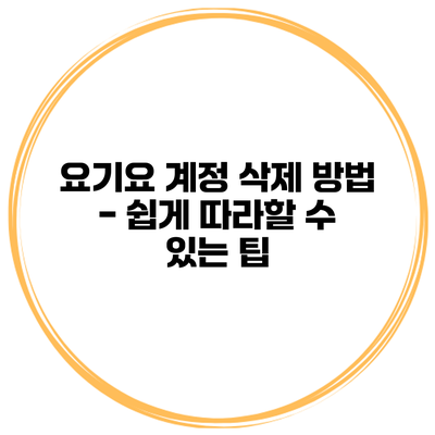 요기요 계정 삭제 방법 - 쉽게 따라할 수 있는 팁