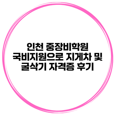 인천 중장비학원 국비지원으로 지게차 및 굴삭기 자격증 후기