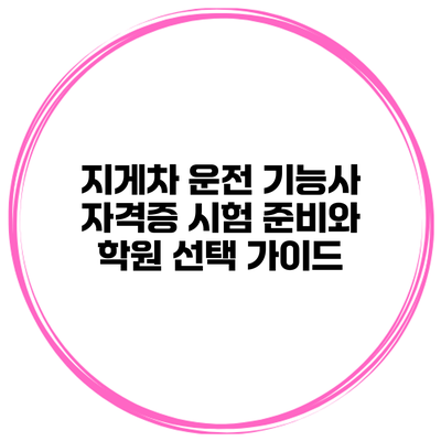 지게차 운전 기능사 자격증 시험 준비와 학원 선택 가이드