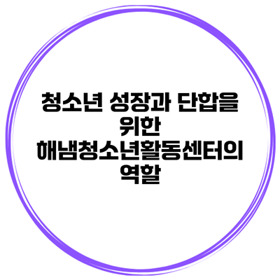 청소년 성장과 단합을 위한 해냄청소년활동센터의 역할