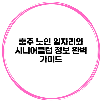 충주 노인 일자리와 시니어클럽 정보 완벽 가이드