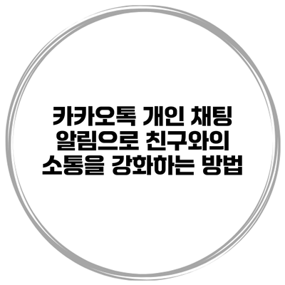 카카오톡 개인 채팅 알림으로 친구와의 소통을 강화하는 방법