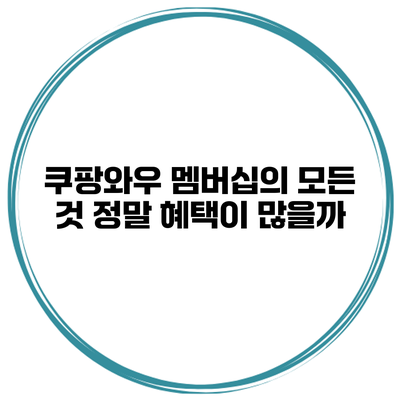 쿠팡와우 멤버십의 모든 것: 정말 혜택이 많을까?