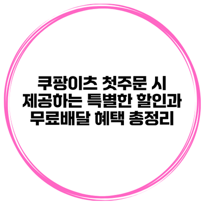 쿠팡이츠 첫주문 시 제공하는 특별한 할인과 무료배달 혜택 총정리