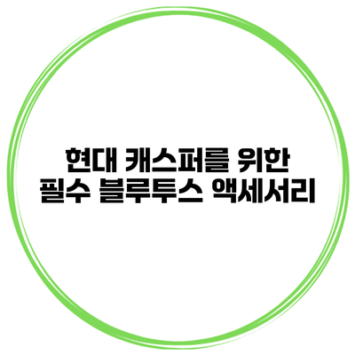 현대 캐스퍼를 위한 필수 블루투스 액세서리